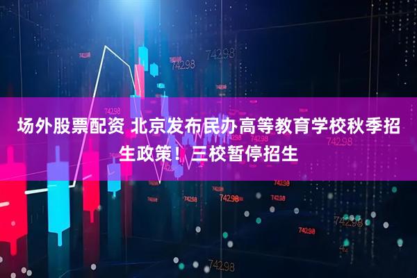 场外股票配资 北京发布民办高等教育学校秋季招生政策！三校暂停招生