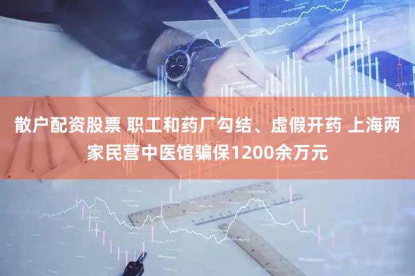 散户配资股票 职工和药厂勾结、虚假开药 上海两家民营中医馆骗保1200余万元