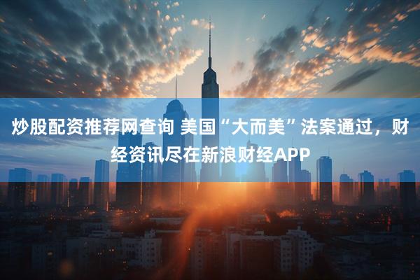 炒股配资推荐网查询 美国“大而美”法案通过，财经资讯尽在新浪财经APP