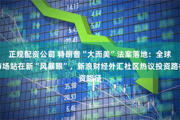 正规配资公司 特朗普“大而美”法案落地：全球市场站在新“风暴眼”，新浪财经外汇社区热议投资路径