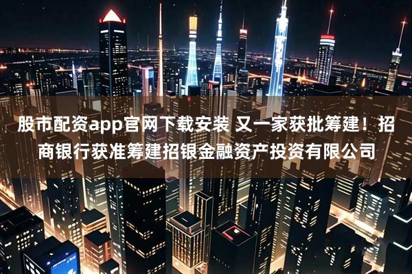 股市配资app官网下载安装 又一家获批筹建！招商银行获准筹建招银金融资产投资有限公司
