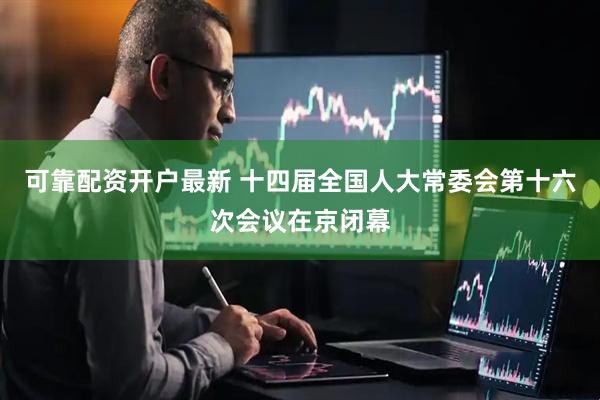 可靠配资开户最新 十四届全国人大常委会第十六次会议在京闭幕