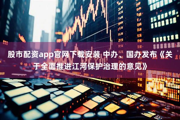 股市配资app官网下载安装 中办、国办发布《关于全面推进江河保护治理的意见》