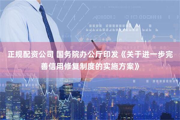 正规配资公司 国务院办公厅印发《关于进一步完善信用修复制度的实施方案》
