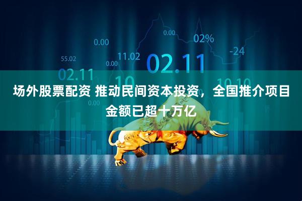 场外股票配资 推动民间资本投资，全国推介项目金额已超十万亿