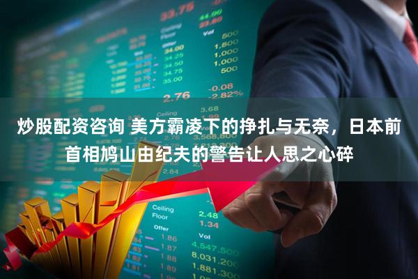 炒股配资咨询 美方霸凌下的挣扎与无奈，日本前首相鸠山由纪夫的警告让人思之心碎