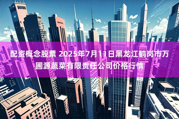 配资概念股票 2025年7月11日黑龙江鹤岗市万圃源蔬菜有限责任公司价格行情