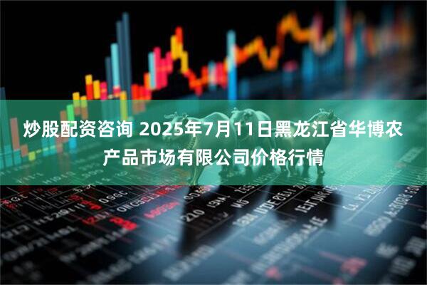 炒股配资咨询 2025年7月11日黑龙江省华博农产品市场有限公司价格行情