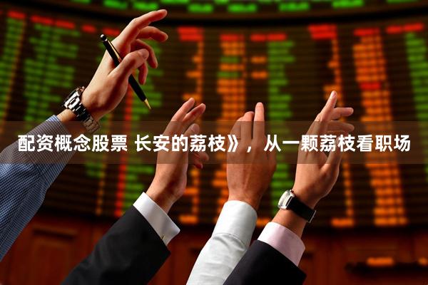 配资概念股票 长安的荔枝》，从一颗荔枝看职场