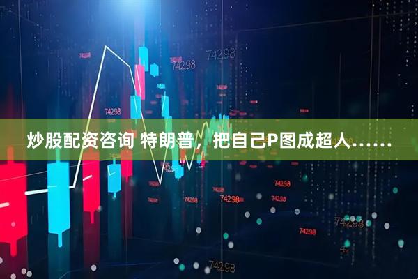 炒股配资咨询 特朗普，把自己P图成超人……