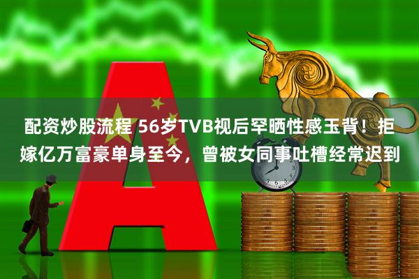 配资炒股流程 56岁TVB视后罕晒性感玉背！拒嫁亿万富豪单身至今，曾被女同事吐槽经常迟到