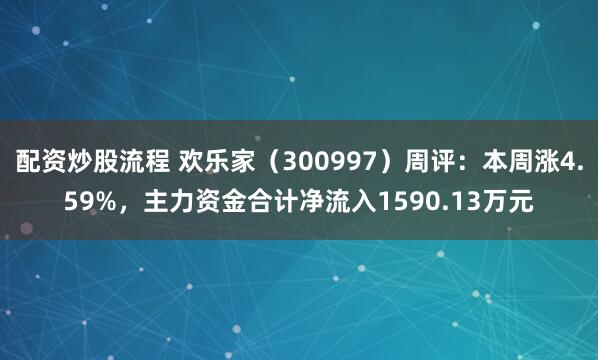 配资炒股流程 欢乐家（300997）周评：本周涨4.59%，主力资金合计净流入1590.13万元