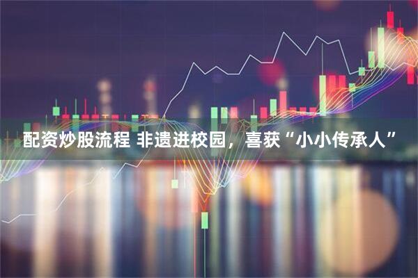 配资炒股流程 非遗进校园，喜获“小小传承人”