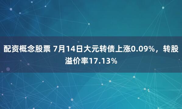 配资概念股票 7月14日大元转债上涨0.09%，转股溢价率17.13%