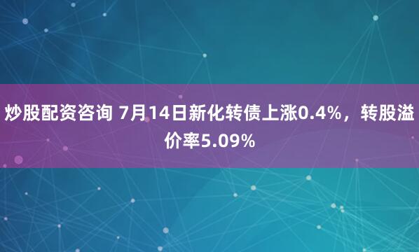 炒股配资咨询 7月14日新化转债上涨0.4%，转股溢价率5.09%