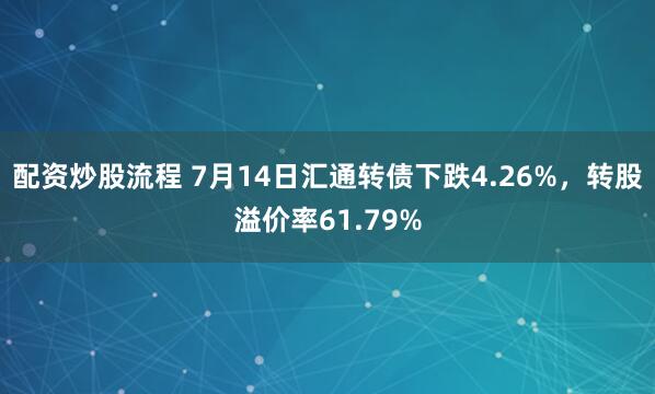 配资炒股流程 7月14日汇通转债下跌4.26%，转股溢价率61.79%