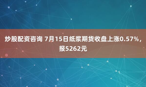 炒股配资咨询 7月15日纸浆期货收盘上涨0.57%，报5262元