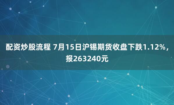 配资炒股流程 7月15日沪锡期货收盘下跌1.12%，报263240元