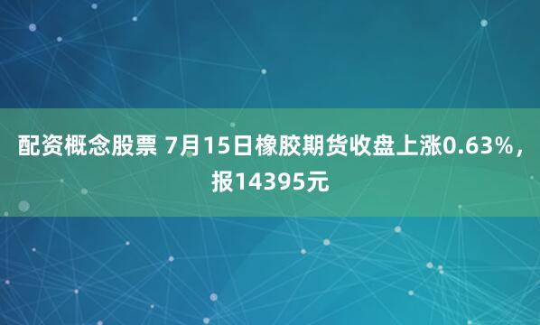 配资概念股票 7月15日橡胶期货收盘上涨0.63%，报14395元