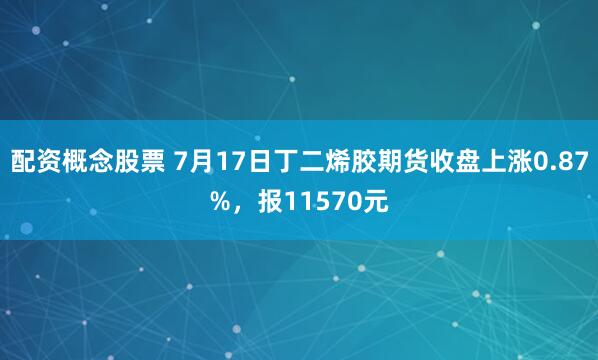 配资概念股票 7月17日丁二烯胶期货收盘上涨0.87%，报11570元