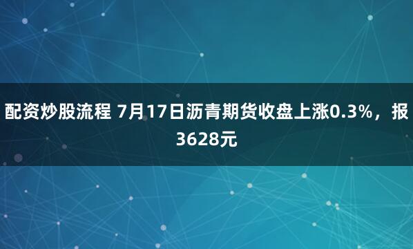 配资炒股流程 7月17日沥青期货收盘上涨0.3%，报3628元