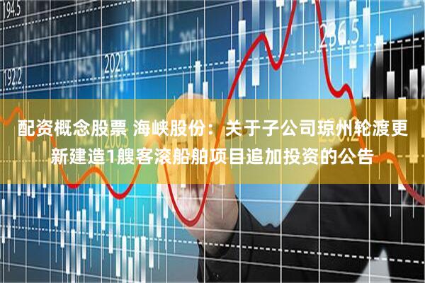 配资概念股票 海峡股份：关于子公司琼州轮渡更新建造1艘客滚船舶项目追加投资的公告