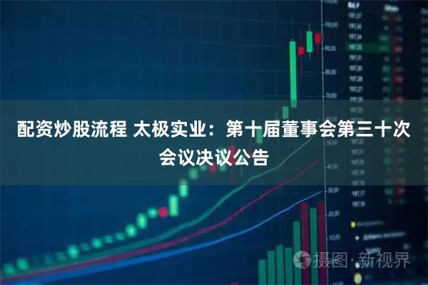 配资炒股流程 太极实业：第十届董事会第三十次会议决议公告