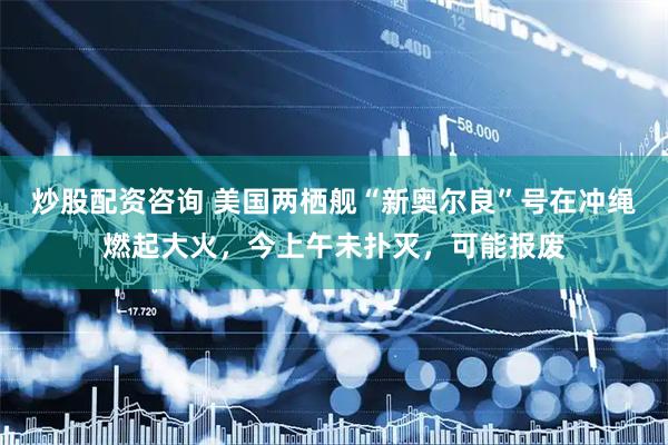 炒股配资咨询 美国两栖舰“新奥尔良”号在冲绳燃起大火，今上午未扑灭，可能报废