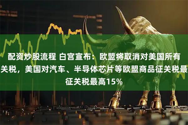 配资炒股流程 白宫宣布：欧盟将取消对美国所有工业品关税，美国对汽车、半导体芯片等欧盟商品征关税最高15%