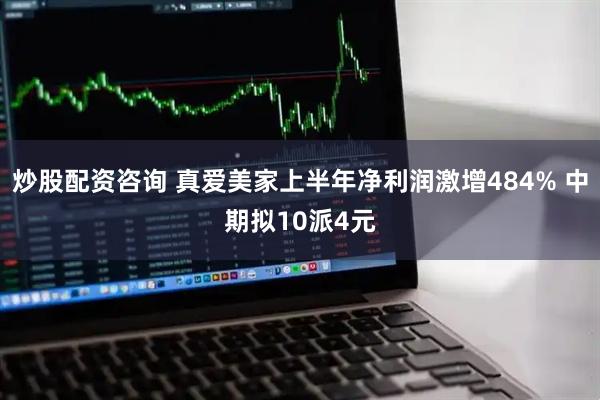 炒股配资咨询 真爱美家上半年净利润激增484% 中期拟10派4元