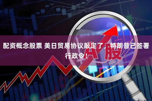 配资概念股票 美日贸易协议敲定了，特朗普已签署行政令！