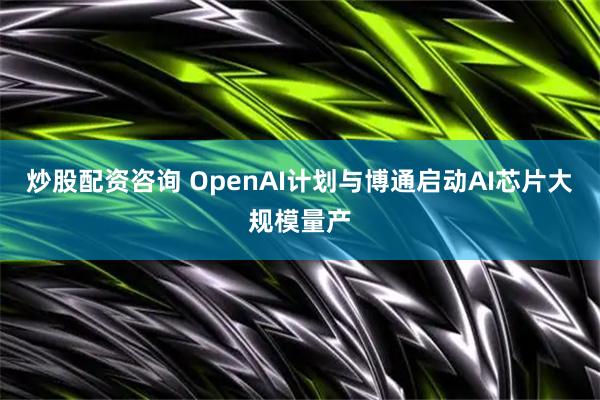 炒股配资咨询 OpenAI计划与博通启动AI芯片大规模量产