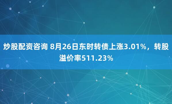 炒股配资咨询 8月26日东时转债上涨3.01%，转股溢价率511.23%