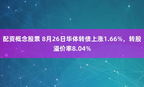 配资概念股票 8月26日华体转债上涨1.66%，转股溢价率8.04%