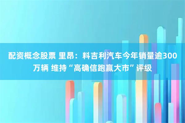 配资概念股票 里昂：料吉利汽车今年销量逾300万辆 维持“高确信跑赢大市”评级