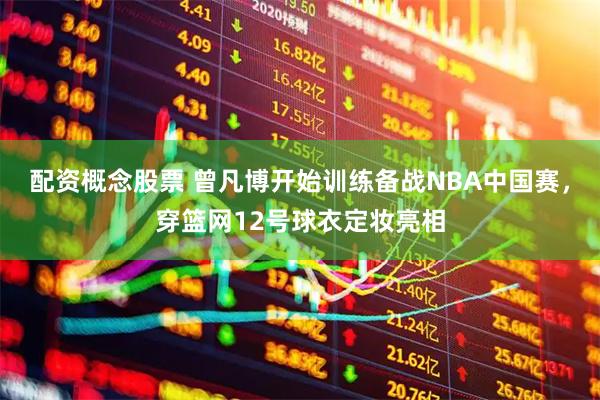 配资概念股票 曾凡博开始训练备战NBA中国赛，穿篮网12号球衣定妆亮相