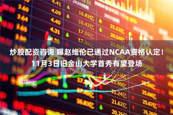 炒股配资咨询 曝赵维伦已通过NCAA资格认定！11月3日旧金山大学首秀有望登场
