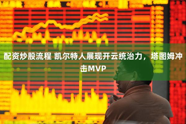 配资炒股流程 凯尔特人展现开云统治力，塔图姆冲击MVP
