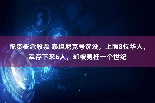配资概念股票 泰坦尼克号沉没，上面8位华人，幸存下来6人，却被冤枉一个世纪