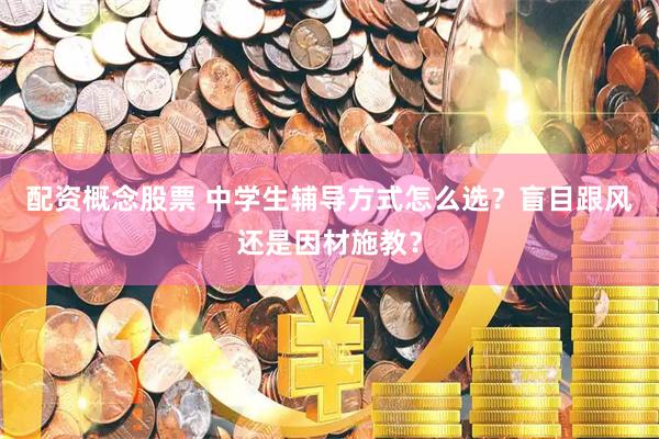 配资概念股票 中学生辅导方式怎么选？盲目跟风还是因材施教？