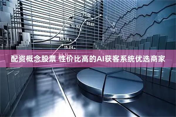 配资概念股票 性价比高的AI获客系统优选商家