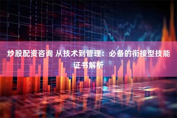 炒股配资咨询 从技术到管理：必备的衔接型技能证书解析