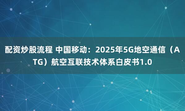 配资炒股流程 中国移动：2025年5G地空通信（ATG）航空互联技术体系白皮书1.0