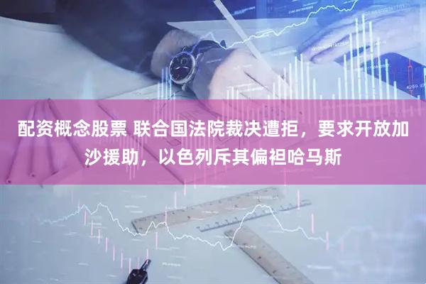 配资概念股票 联合国法院裁决遭拒,要求开放加沙援助,以色列斥其偏袒哈马斯