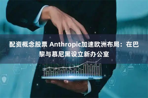 配资概念股票 Anthropic加速欧洲布局:在巴黎与慕尼黑设立新办公室