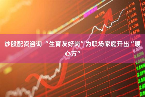 炒股配资咨询 “生育友好岗”为职场家庭开出“暖心方”