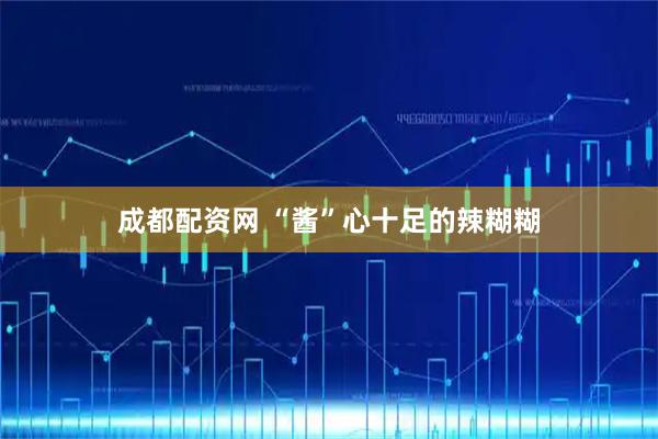 成都配资网 “酱”心十足的辣糊糊