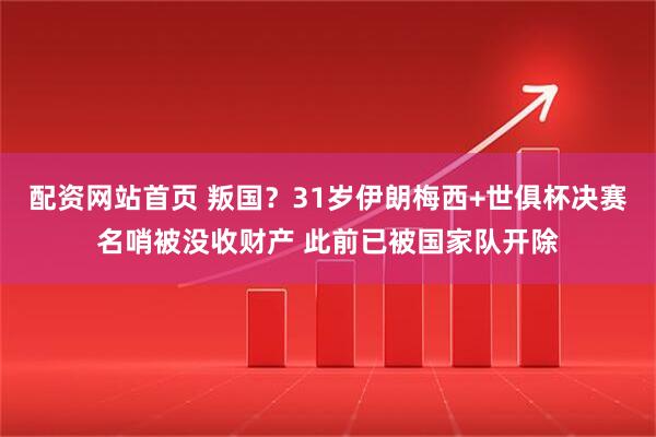 配资网站首页 叛国?31岁伊朗梅西+世俱杯决赛名哨被没收财产 此前已被国家队开除