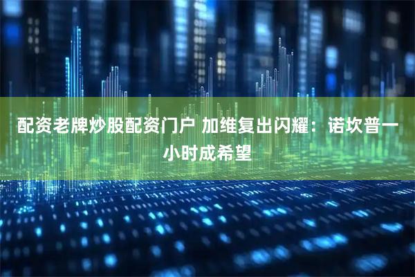 配资老牌炒股配资门户 加维复出闪耀：诺坎普一小时成希望