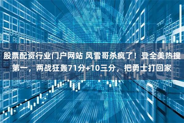 股票配资行业门户网站 风雪哥杀疯了！登全美热搜第一，两战狂轰71分+10三分，把勇士打回家